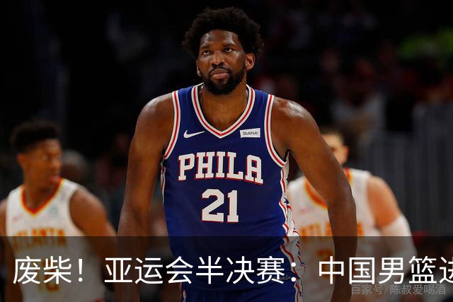 废柴！亚运会半决赛：中国男篮进攻断电 半场30-49落后日本男篮